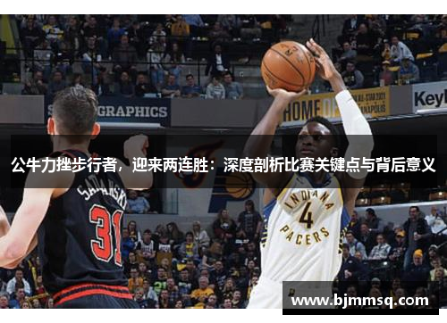 公牛力挫步行者，迎来两连胜：深度剖析比赛关键点与背后意义