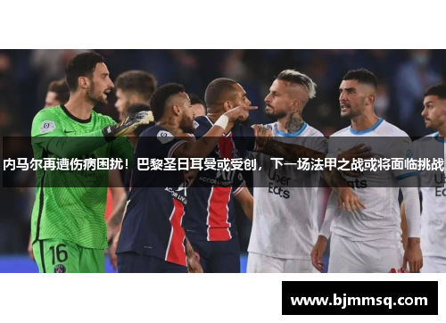 内马尔再遭伤病困扰！巴黎圣日耳曼或受创，下一场法甲之战或将面临挑战