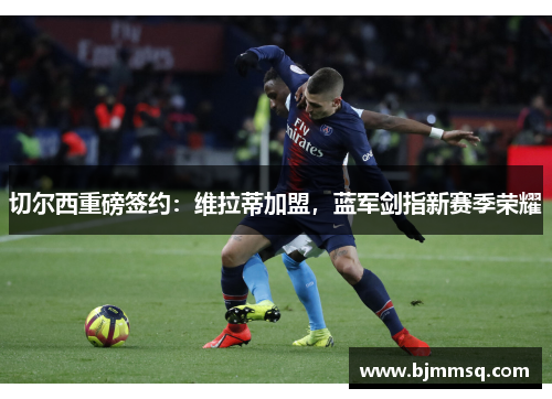 切尔西重磅签约：维拉蒂加盟，蓝军剑指新赛季荣耀