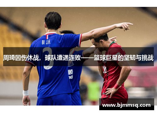 周琦因伤休战，球队遭遇连败——篮球巨星的坚韧与挑战